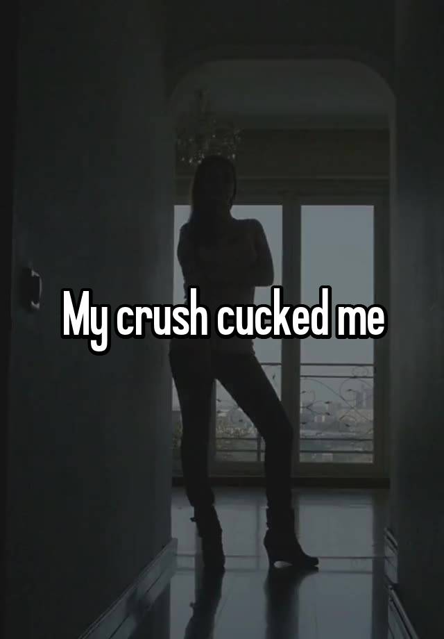 My crush cucked me