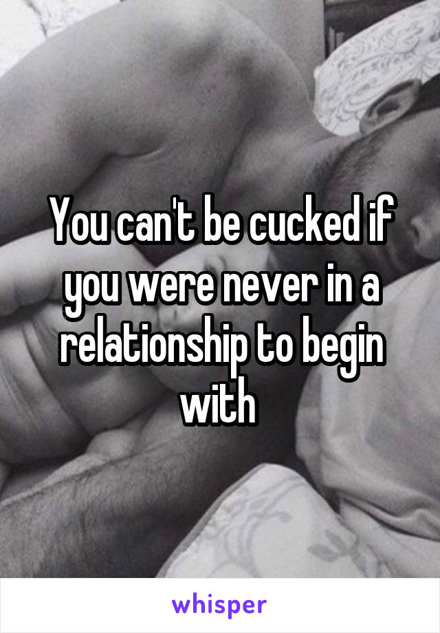 You can't be cucked if you were never in a relationship to begin with 