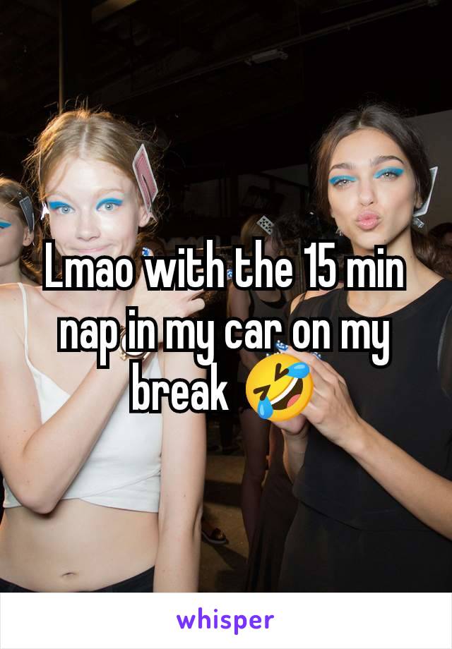 Lmao with the 15 min nap in my car on my break 🤣