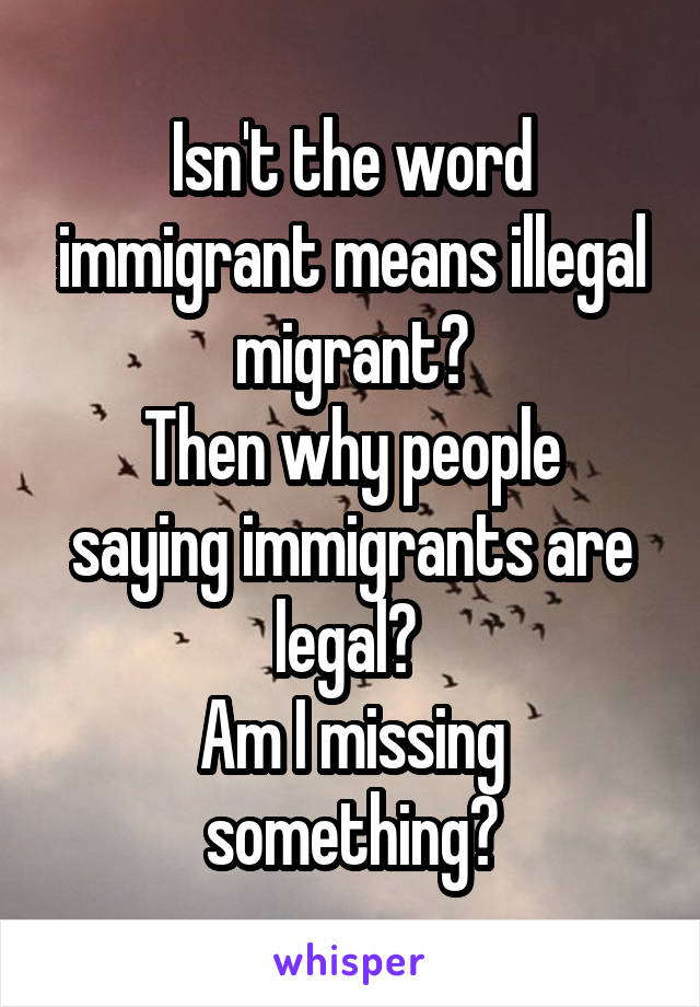 Isn't the word immigrant means illegal migrant?
Then why people saying immigrants are legal? 
Am I missing something?