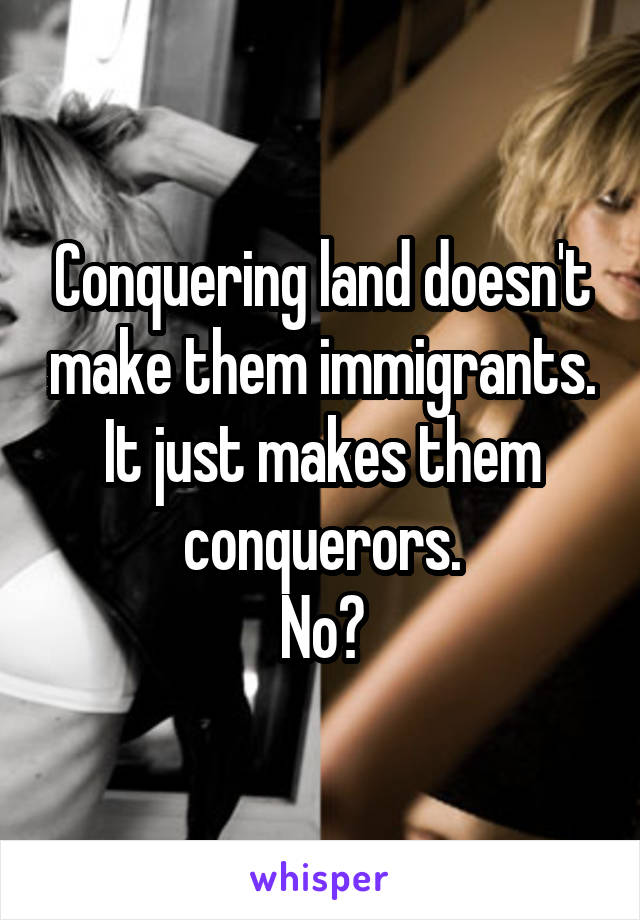 Conquering land doesn't make them immigrants.
It just makes them conquerors.
No?