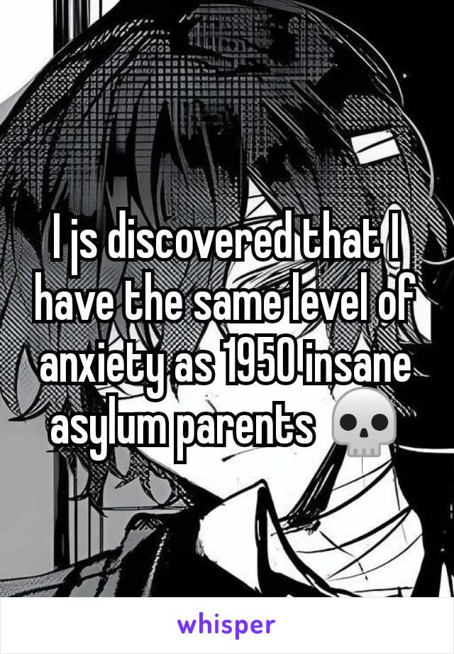 I js discovered that I have the same level of anxiety as 1950 insane asylum parents 💀