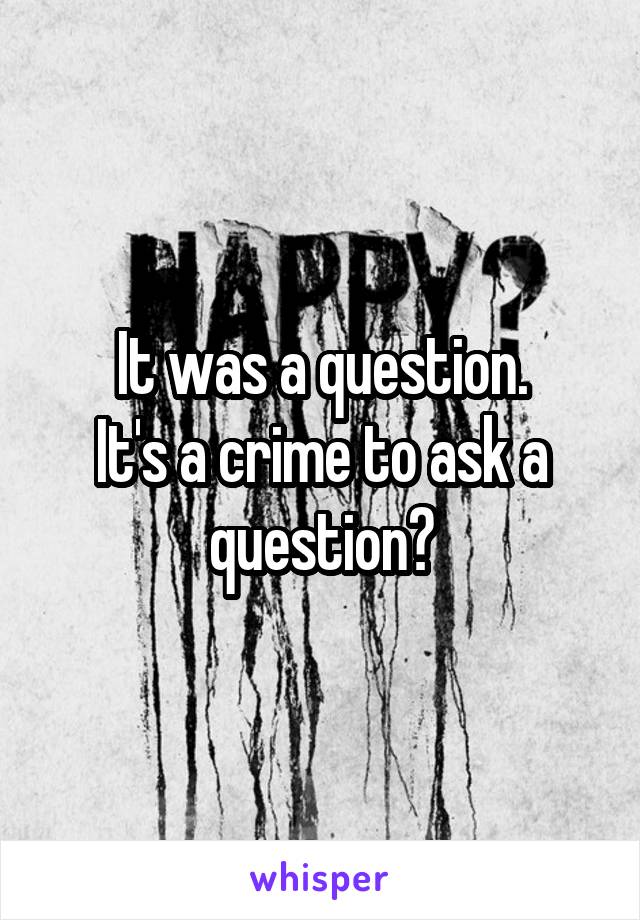 It was a question.
It's a crime to ask a question?