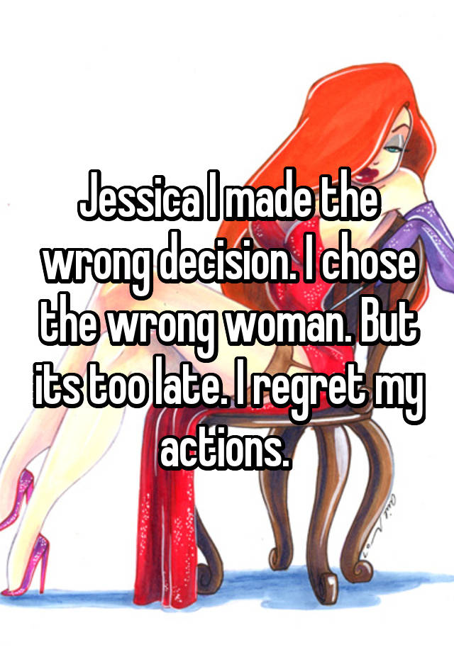 Jessica I made the wrong decision. I chose the wrong woman. But its too late. I regret my actions. 