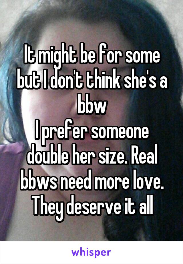 It might be for some but I don't think she's a bbw
I prefer someone double her size. Real bbws need more love. They deserve it all