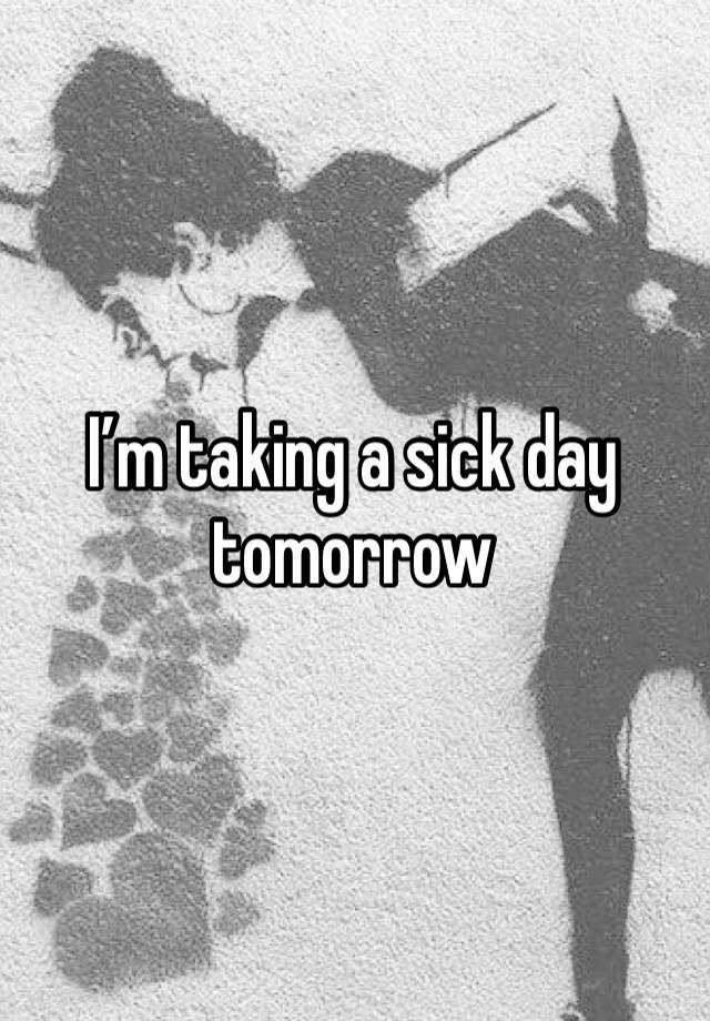 I’m taking a sick day tomorrow