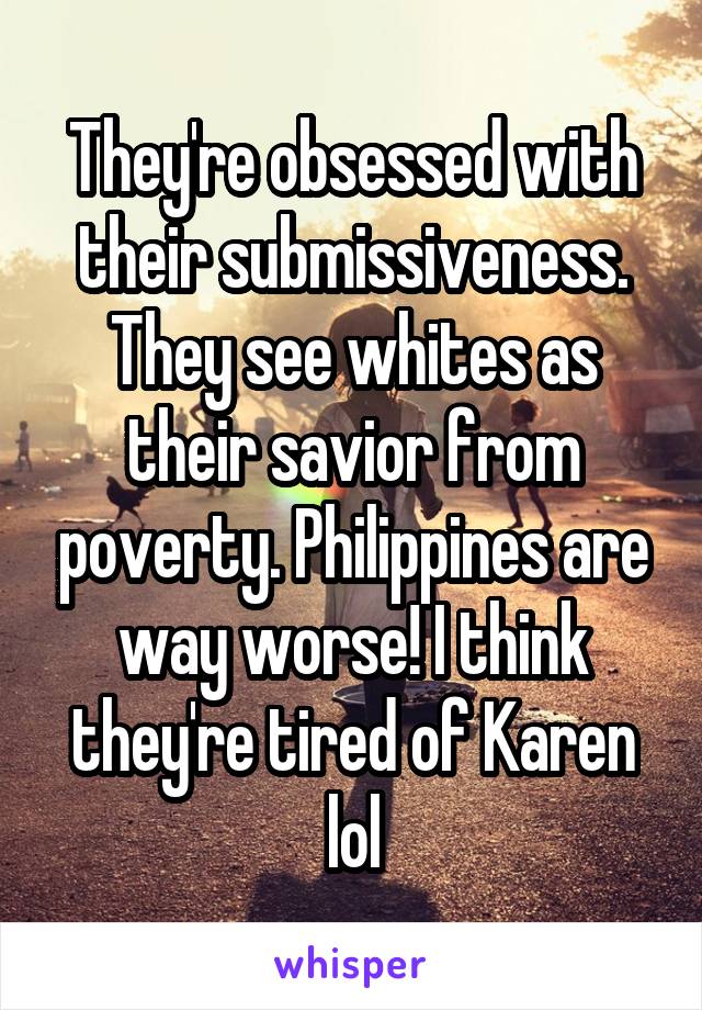 They're obsessed with their submissiveness. They see whites as their savior from poverty. Philippines are way worse! I think they're tired of Karen lol