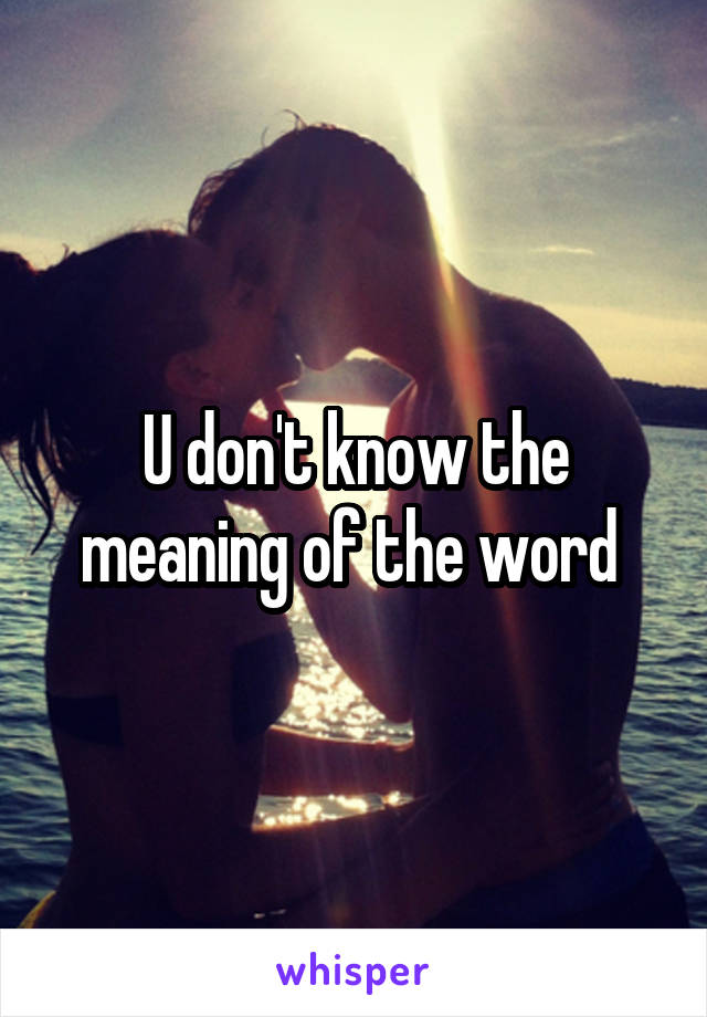 U don't know the meaning of the word 