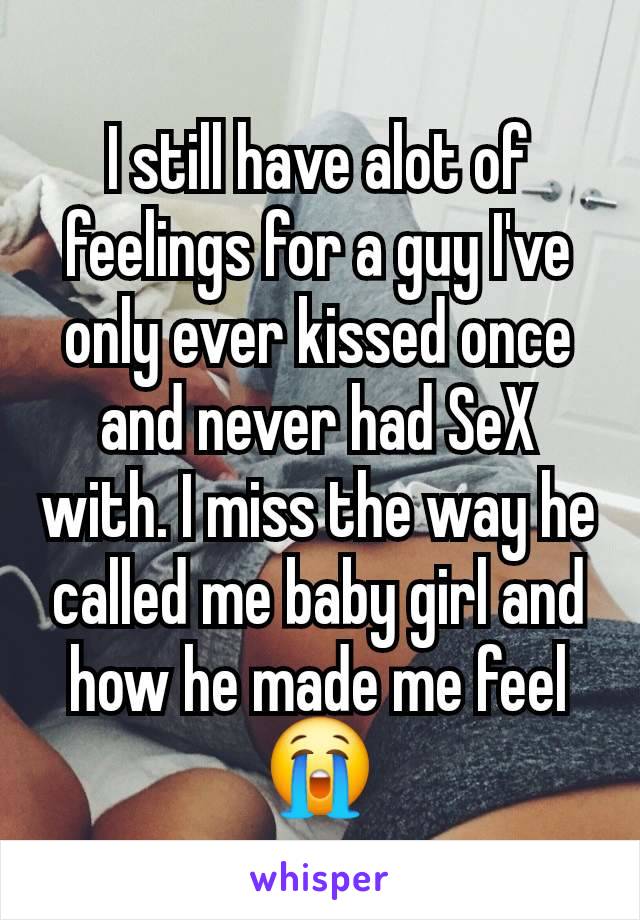 I still have alot of feelings for a guy I've only ever kissed once and never had SeX with. I miss the way he called me baby girl and how he made me feel 😭