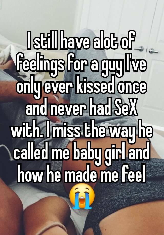 I still have alot of feelings for a guy I've only ever kissed once and never had SeX with. I miss the way he called me baby girl and how he made me feel 😭