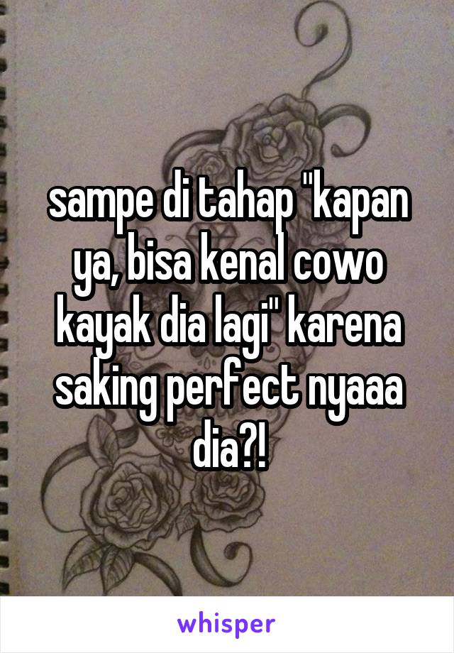 sampe di tahap "kapan ya, bisa kenal cowo kayak dia lagi" karena saking perfect nyaaa dia?!