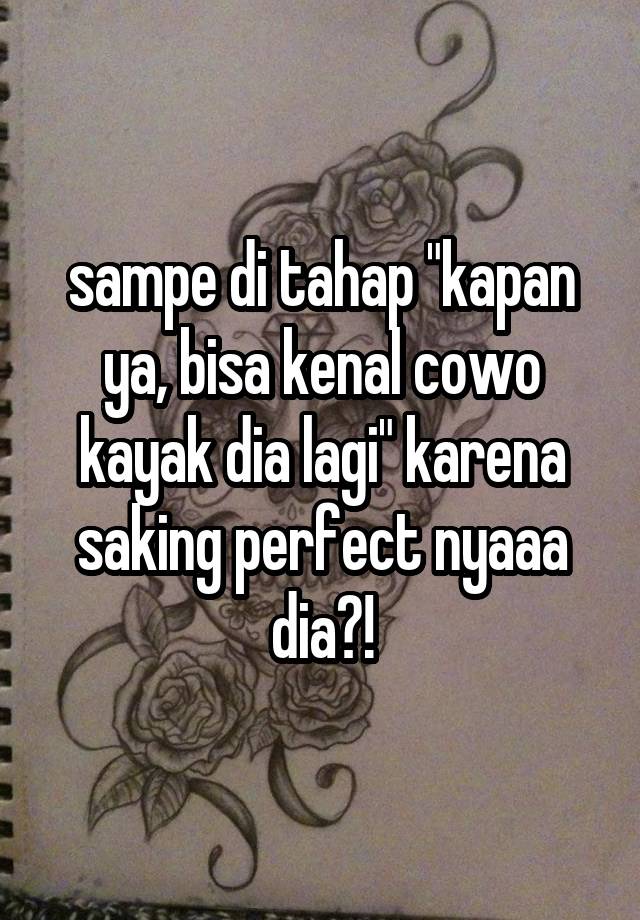 sampe di tahap "kapan ya, bisa kenal cowo kayak dia lagi" karena saking perfect nyaaa dia?!