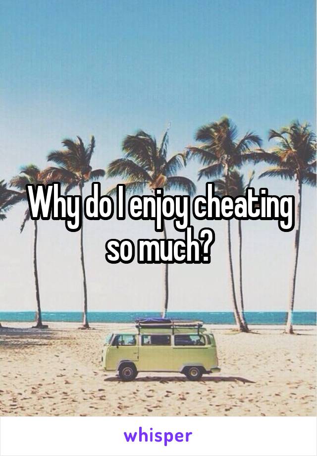 Why do I enjoy cheating so much?