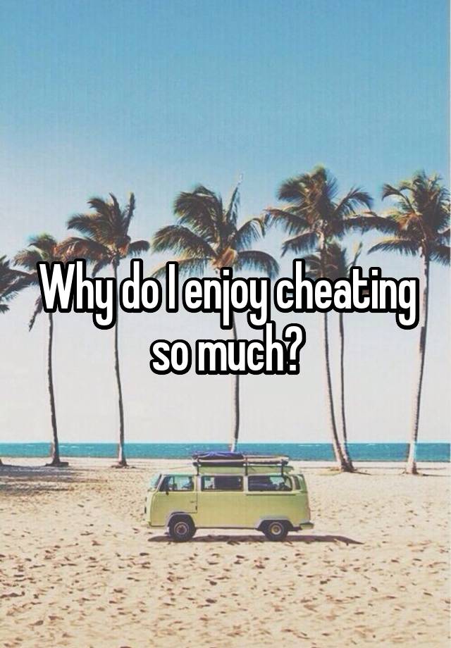 Why do I enjoy cheating so much?