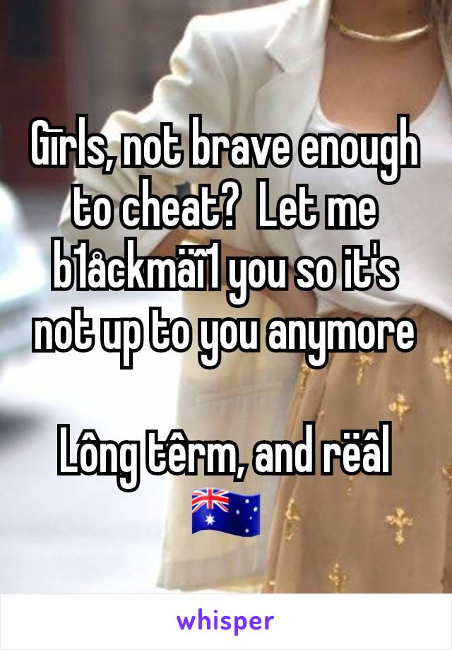 Gīrls, not brave enough to cheat?  Let me b1åckmäî1 you so it's not up to you anymore

Lông têrm, and rëâl
🇦🇺