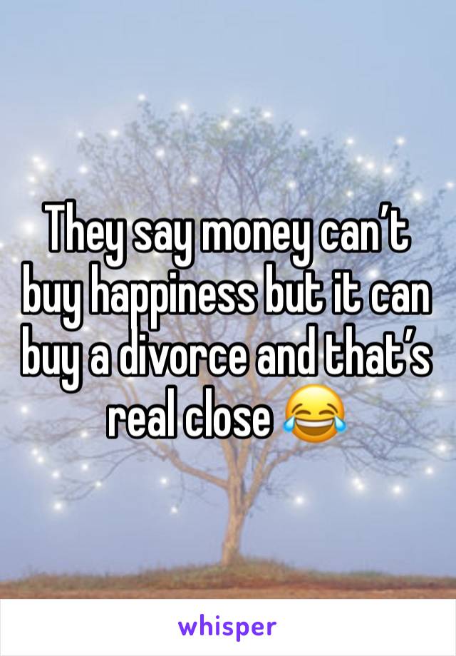 They say money can’t buy happiness but it can buy a divorce and that’s real close 😂 