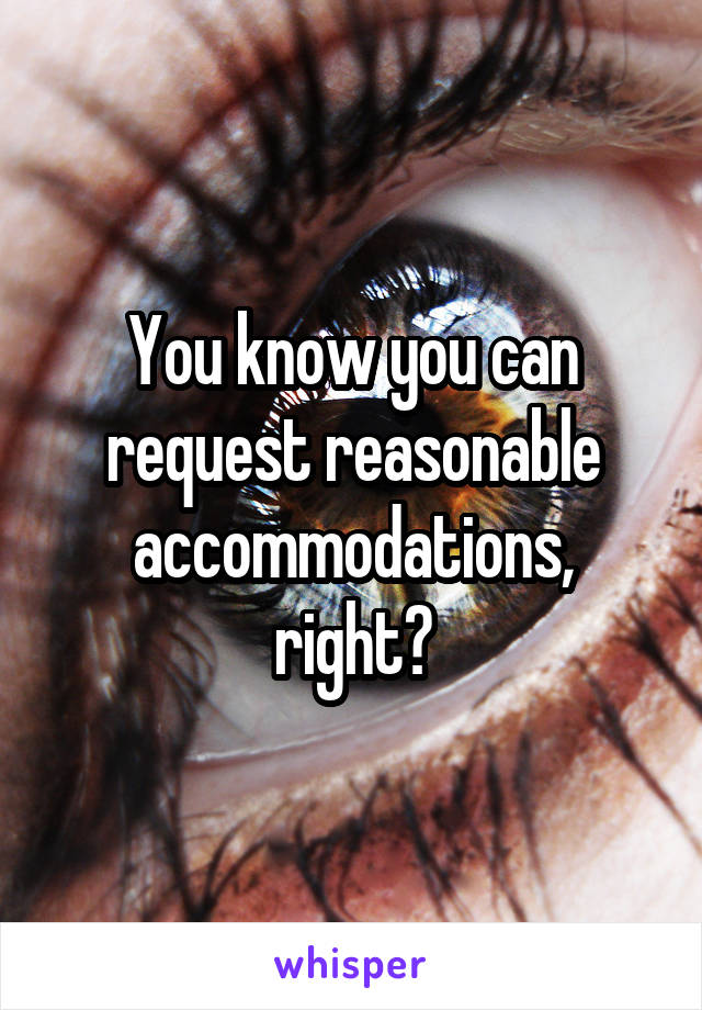 You know you can request reasonable accommodations, right?