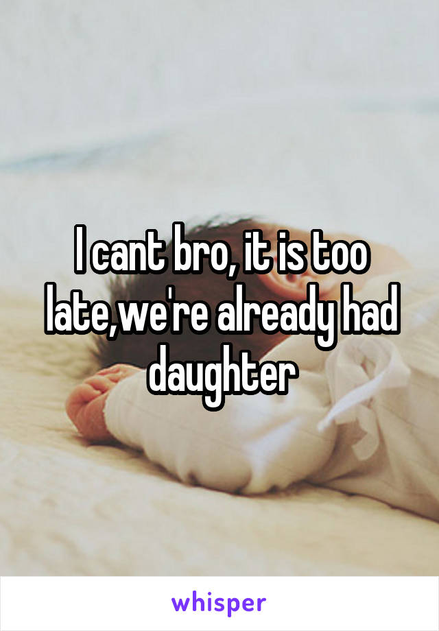 I cant bro, it is too late,we're already had daughter