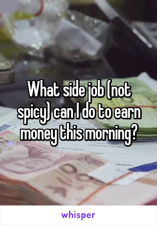 What side job (not spicy) can I do to earn money this morning?