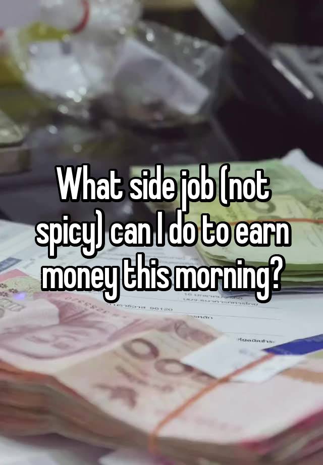 What side job (not spicy) can I do to earn money this morning?