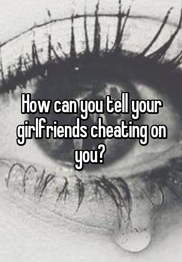 How can you tell your girlfriends cheating on you? 