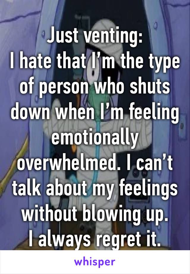 Just venting:
I hate that I’m the type of person who shuts down when I’m feeling emotionally overwhelmed. I can’t talk about my feelings without blowing up. 
I always regret it.