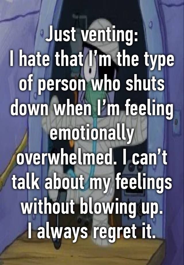 Just venting:
I hate that I’m the type of person who shuts down when I’m feeling emotionally overwhelmed. I can’t talk about my feelings without blowing up. 
I always regret it.