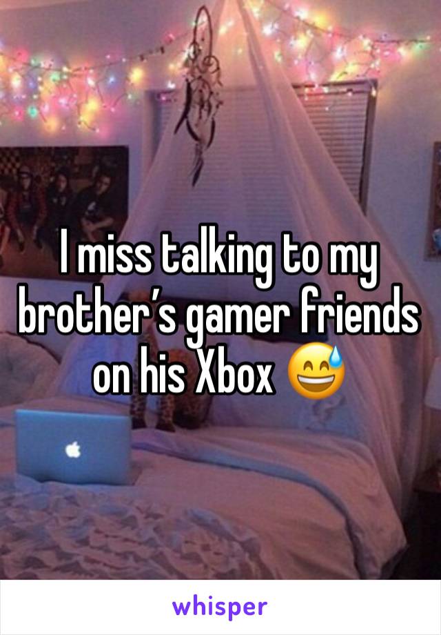 I miss talking to my brother’s gamer friends on his Xbox 😅