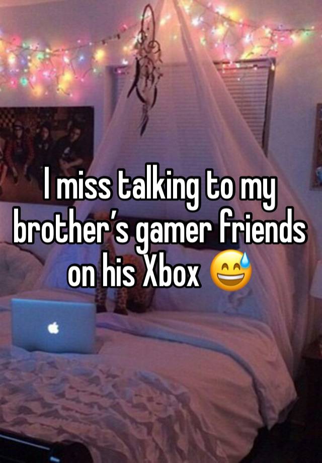 I miss talking to my brother’s gamer friends on his Xbox 😅