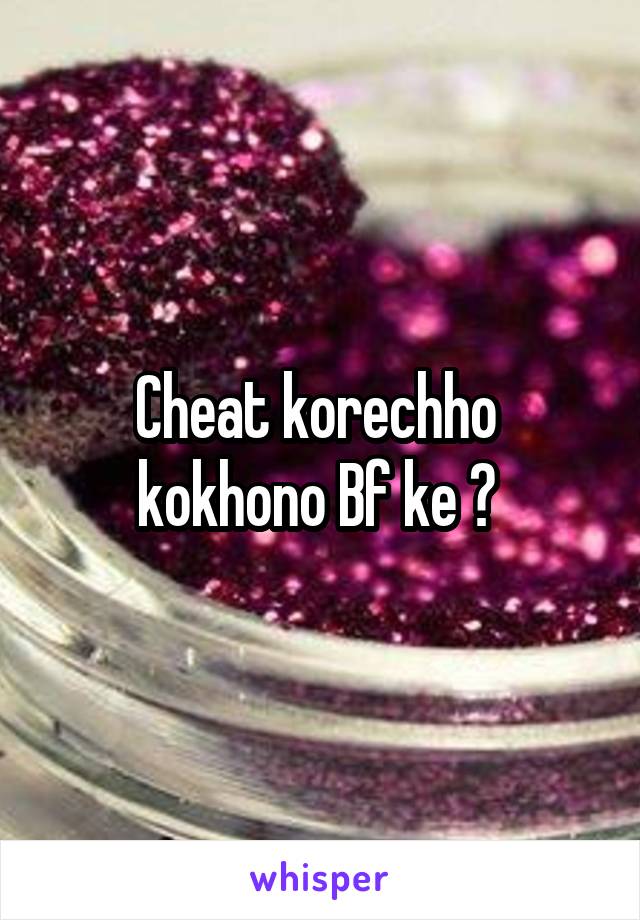 Cheat korechho 
kokhono Bf ke ? 