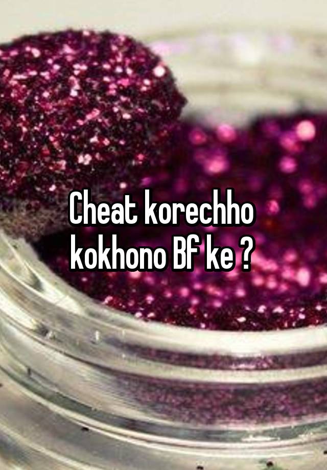 Cheat korechho 
kokhono Bf ke ? 