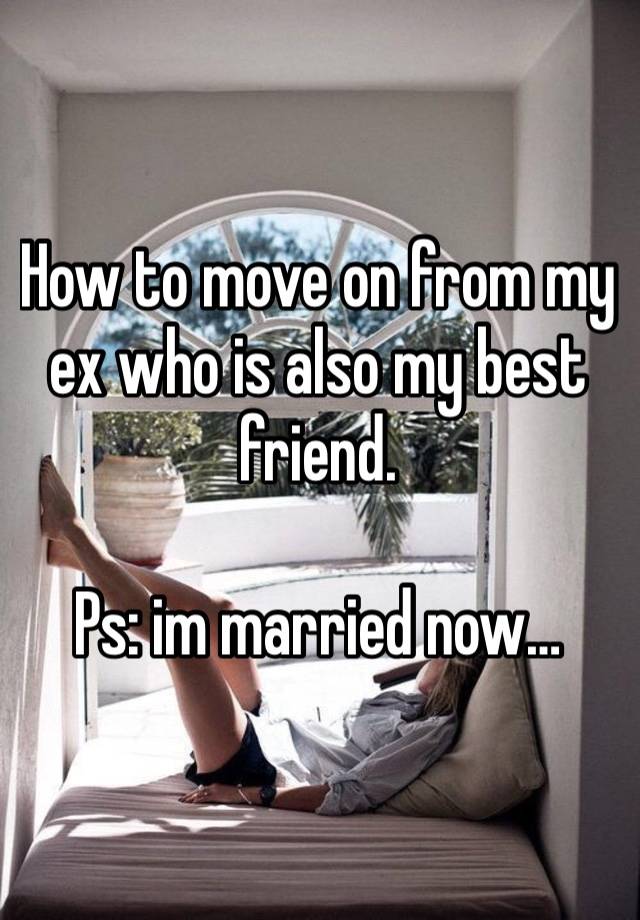 How to move on from my ex who is also my best friend. 

Ps: im married now… 