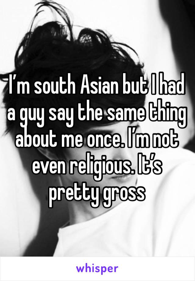 I’m south Asian but I had a guy say the same thing about me once. I’m not even religious. It’s pretty gross