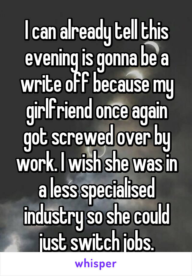 I can already tell this evening is gonna be a write off because my girlfriend once again got screwed over by work. I wish she was in a less specialised industry so she could just switch jobs.