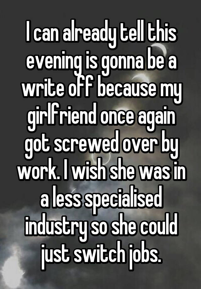 I can already tell this evening is gonna be a write off because my girlfriend once again got screwed over by work. I wish she was in a less specialised industry so she could just switch jobs.