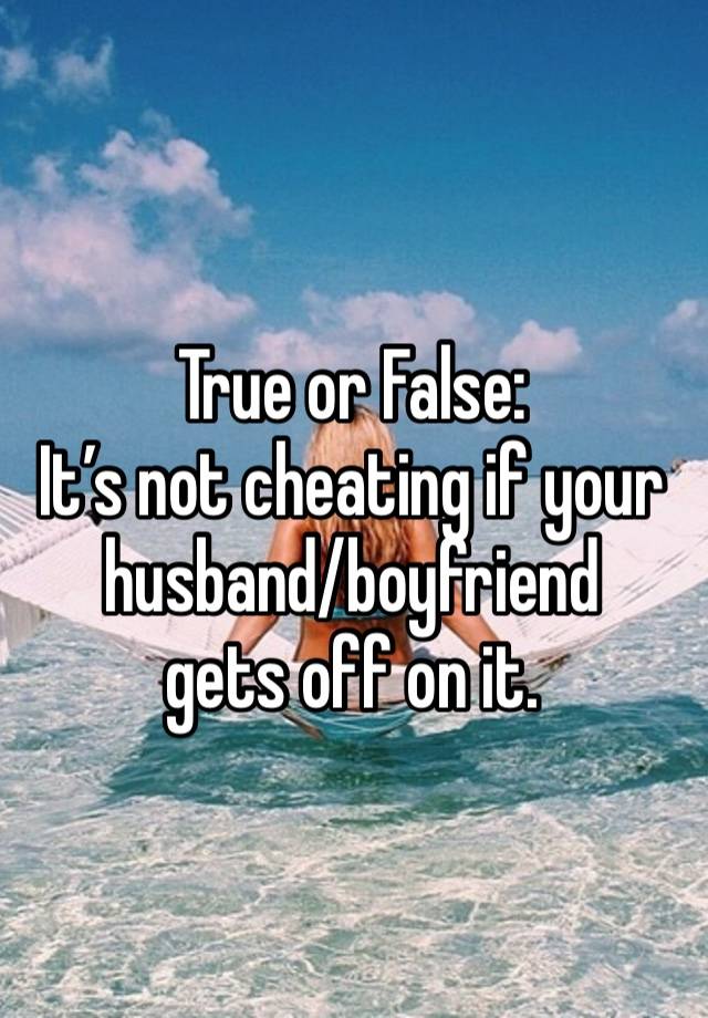 True or False:
It’s not cheating if your husband/boyfriend
gets off on it.