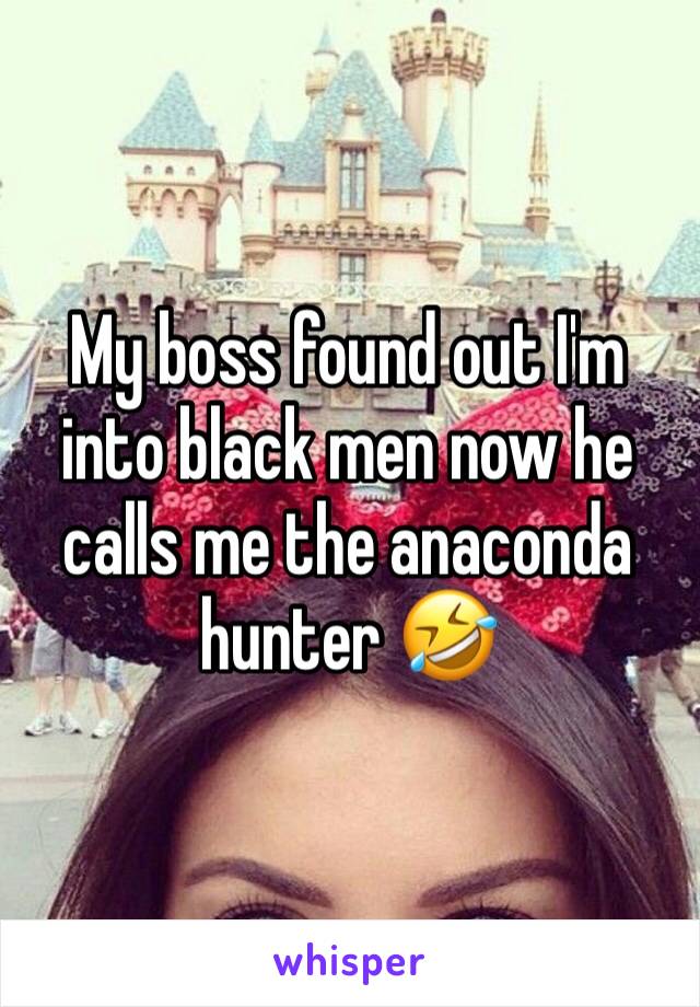 My boss found out I'm into black men now he calls me the anaconda hunter 🤣