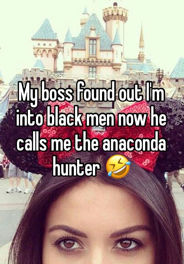 My boss found out I'm into black men now he calls me the anaconda hunter 🤣