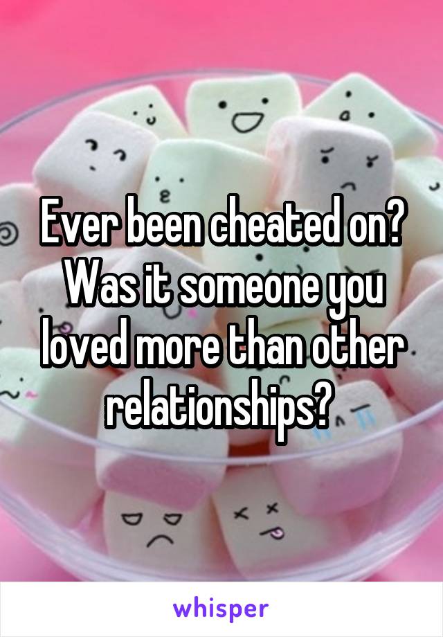 Ever been cheated on? Was it someone you loved more than other relationships? 