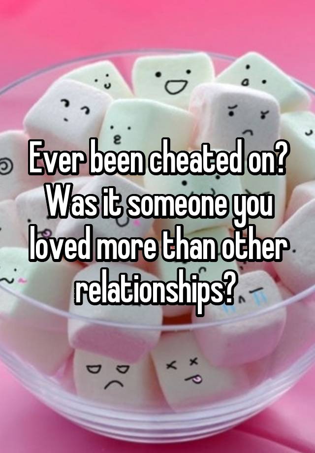 Ever been cheated on? Was it someone you loved more than other relationships? 