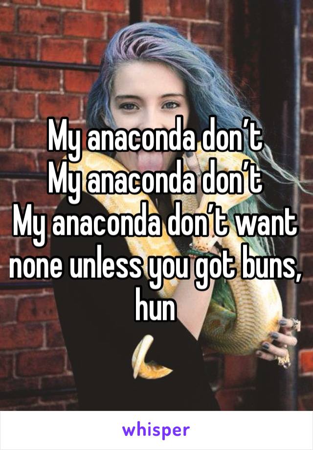 My anaconda don’t
My anaconda don’t
My anaconda don’t want none unless you got buns, hun