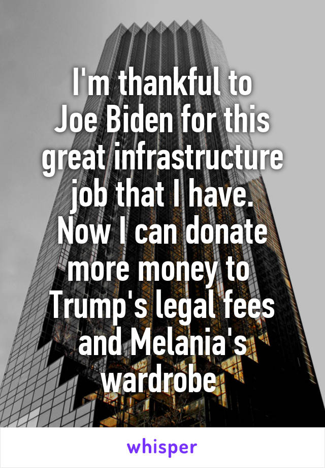 I'm thankful to
Joe Biden for this great infrastructure job that I have.
Now I can donate more money to 
Trump's legal fees and Melania's wardrobe 