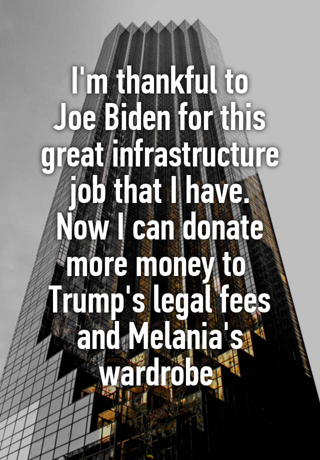 I'm thankful to
Joe Biden for this great infrastructure job that I have.
Now I can donate more money to 
Trump's legal fees and Melania's wardrobe 