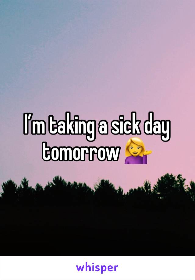 I’m taking a sick day tomorrow 💁‍♀️