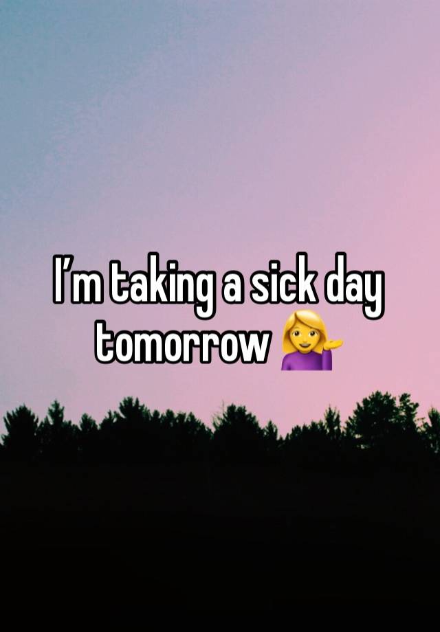 I’m taking a sick day tomorrow 💁‍♀️