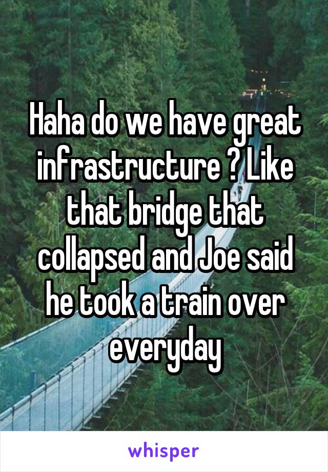 Haha do we have great infrastructure ? Like that bridge that collapsed and Joe said he took a train over everyday