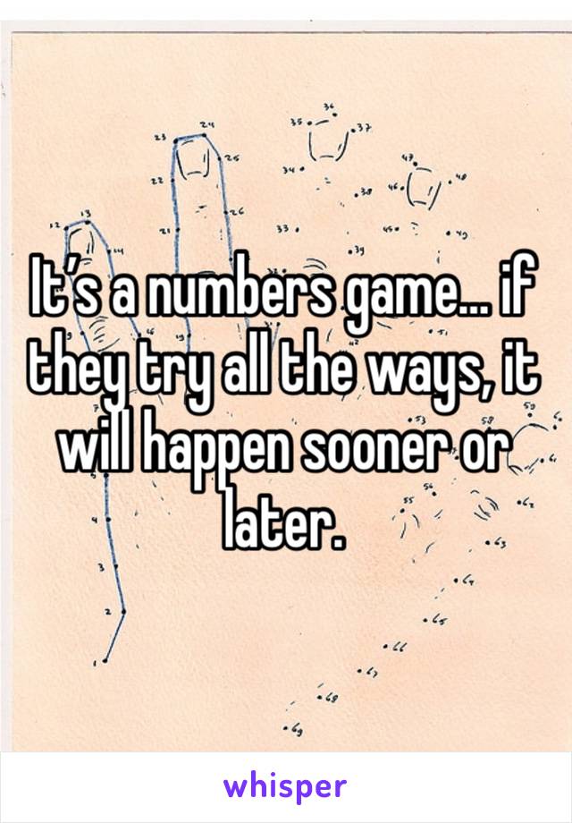 It’s a numbers game… if they try all the ways, it will happen sooner or later. 