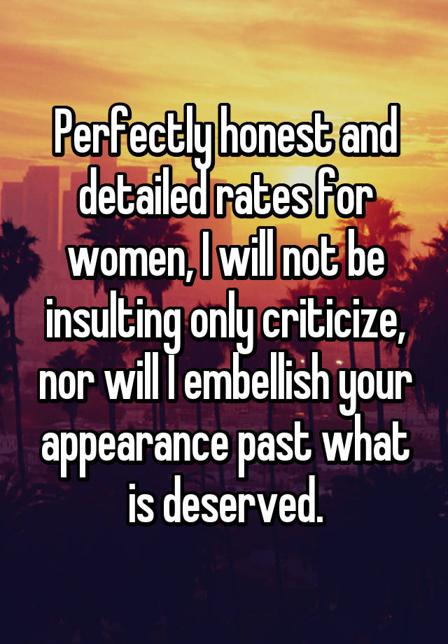 Perfectly honest and detailed rates for women, I will not be insulting only criticize, nor will I embellish your appearance past what is deserved.