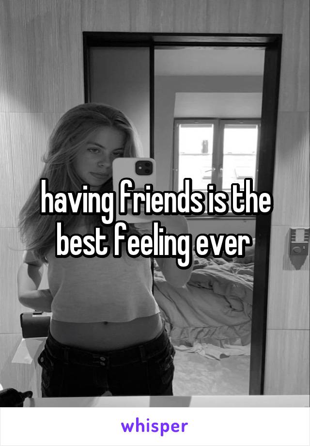 having friends is the best feeling ever 