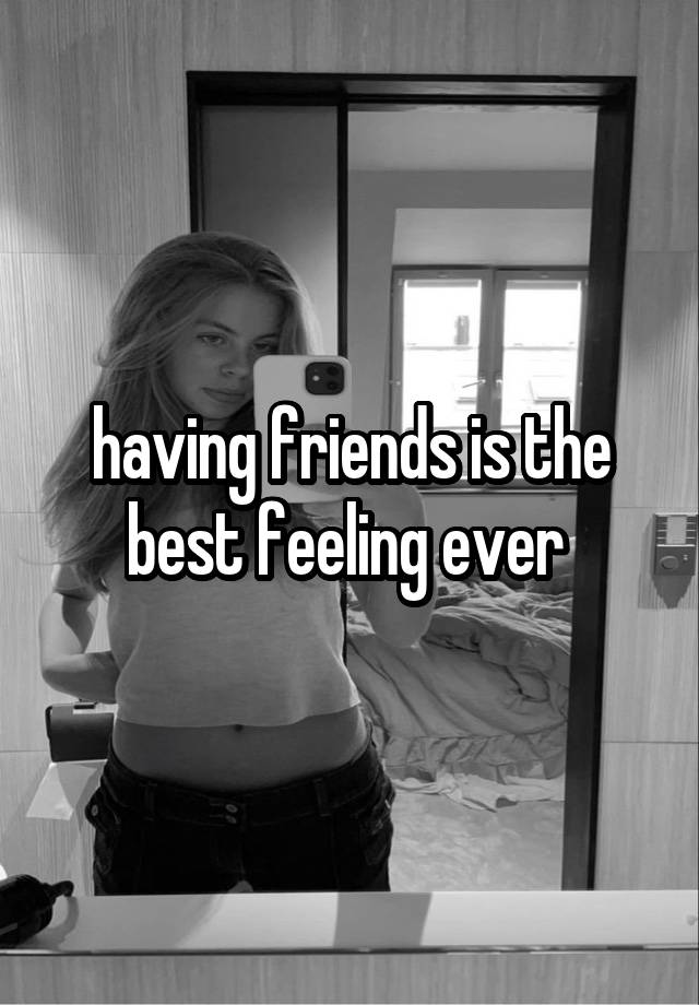 having friends is the best feeling ever 